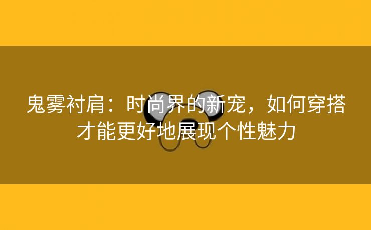 鬼雾衬肩：时尚界的新宠，如何穿搭才能更好地展现个性魅力