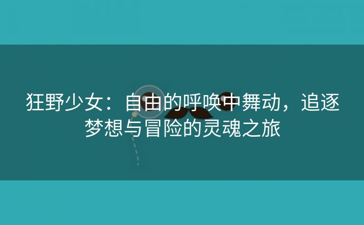 狂野少女：自由的呼唤中舞动，追逐梦想与冒险的灵魂之旅