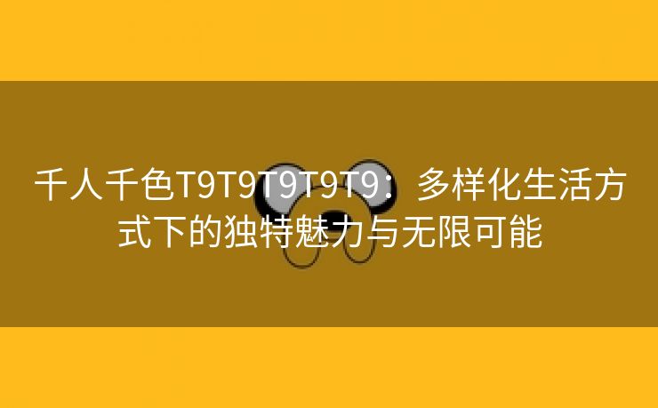 千人千色T9T9T9T9T9：多样化生活方式下的独特魅力与无限可能