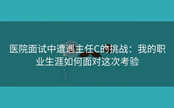 医院面试中遭遇主任C的挑战：我的职业生涯如何面对这次考验