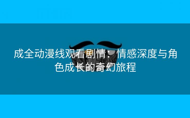 成全动漫线观看剧情：情感深度与角色成长的奇幻旅程