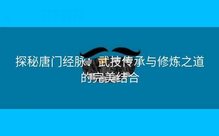 探秘唐门经脉：武技传承与修炼之道的完美结合