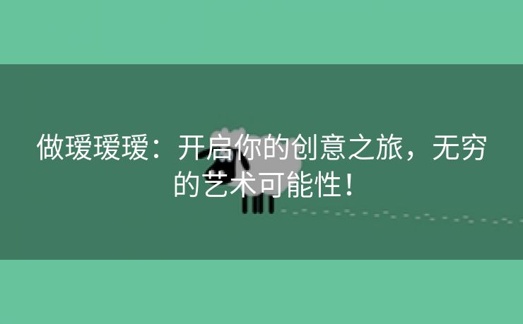 做瑷瑷瑷：开启你的创意之旅，无穷的艺术可能性！