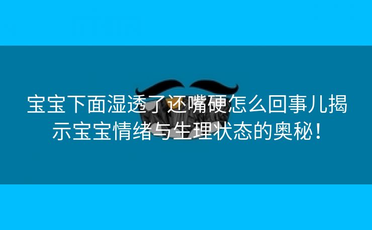 宝宝下面湿透了还嘴硬怎么回事儿揭示宝宝情绪与生理状态的奥秘！