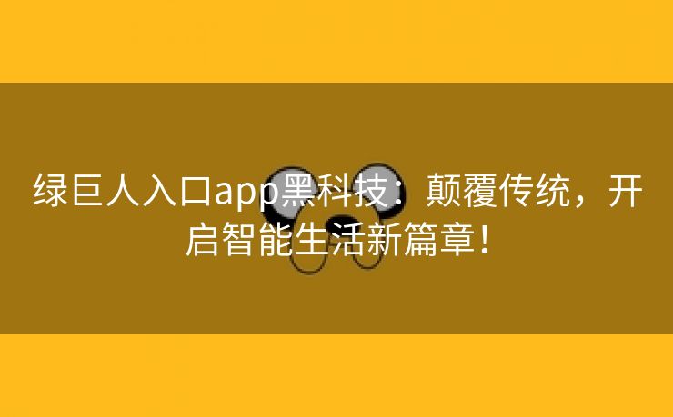 绿巨人入口app黑科技：颠覆传统，开启智能生活新篇章！