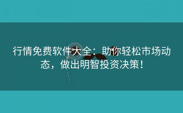 行情免费软件大全：助你轻松市场动态，做出明智投资决策！