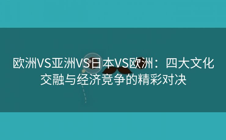 欧洲VS亚洲VS日本VS欧洲：四大文化交融与经济竞争的精彩对决