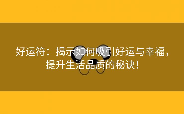 好运符：揭示如何吸引好运与幸福，提升生活品质的秘诀！