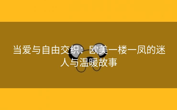 当爱与自由交织：欧美一楼一凤的迷人与温暖故事