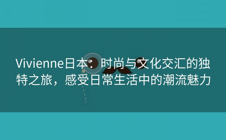 Vivienne日本：时尚与文化交汇的独特之旅，感受日常生活中的潮流魅力