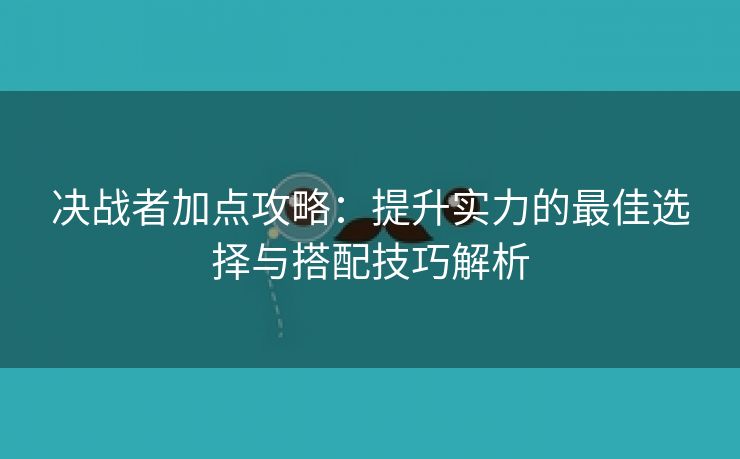 决战者加点攻略：提升实力的最佳选择与搭配技巧解析