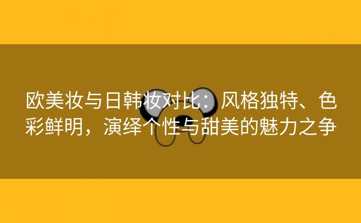 欧美妆与日韩妆对比：风格独特、色彩鲜明，演绎个性与甜美的魅力之争