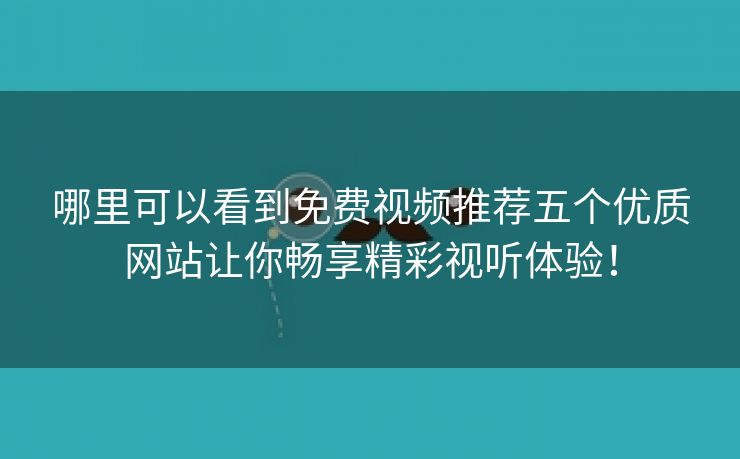 哪里可以看到免费视频推荐五个优质网站让你畅享精彩视听体验！