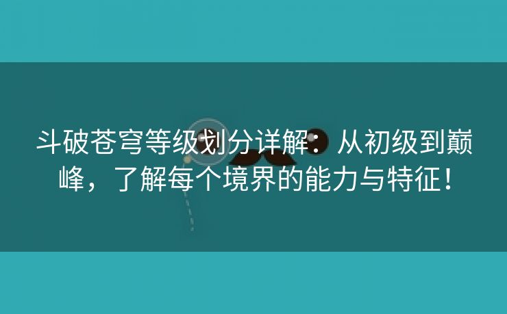 斗破苍穹等级划分详解：从初级到巅峰，了解每个境界的能力与特征！