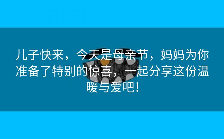 儿子快来，今天是母亲节，妈妈为你准备了特别的惊喜，一起分享这份温暖与爱吧！