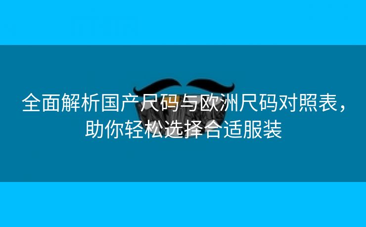 全面解析国产尺码与欧洲尺码对照表，助你轻松选择合适服装