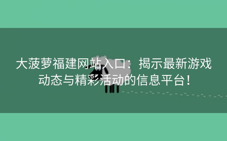 大菠萝福建网站入口：揭示最新游戏动态与精彩活动的信息平台！