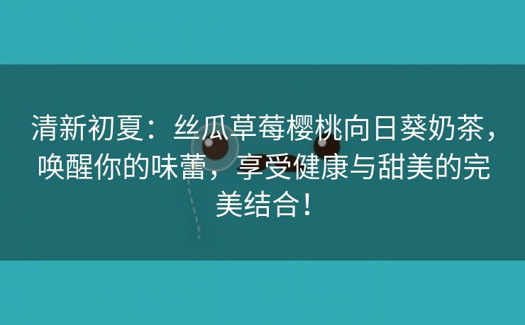 清新初夏：丝瓜草莓樱桃向日葵奶茶，唤醒你的味蕾，享受健康与甜美的完美结合！