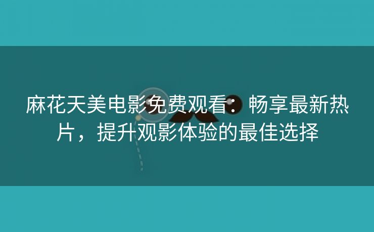 麻花天美电影免费观看：畅享最新热片，提升观影体验的最佳选择