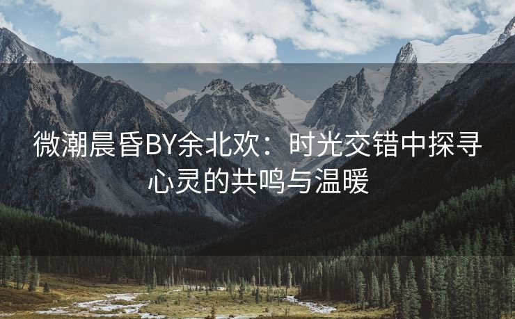 微潮晨昏BY余北欢：时光交错中探寻心灵的共鸣与温暖