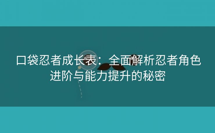 口袋忍者成长表：全面解析忍者角色进阶与能力提升的秘密