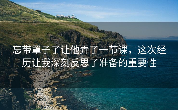 忘带罩子了让他弄了一节课，这次经历让我深刻反思了准备的重要性