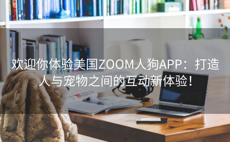 欢迎你体验美国ZOOM人狗APP：打造人与宠物之间的互动新体验！