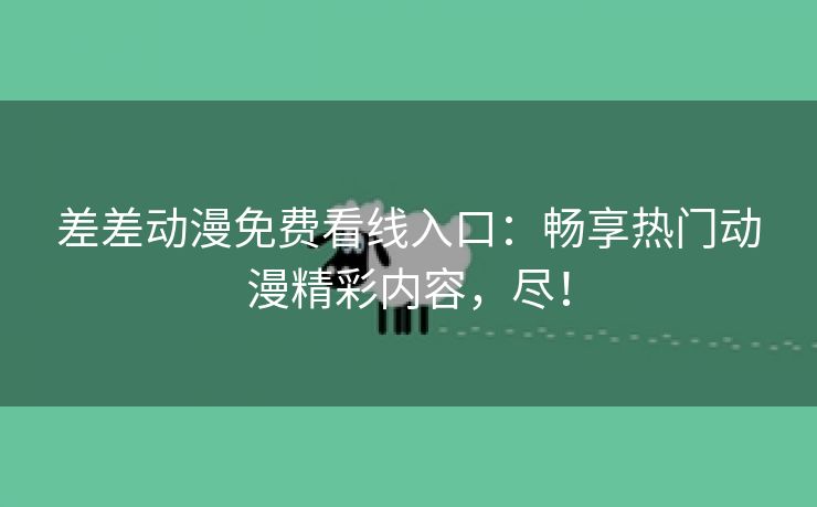 差差动漫免费看线入口：畅享热门动漫精彩内容，尽！