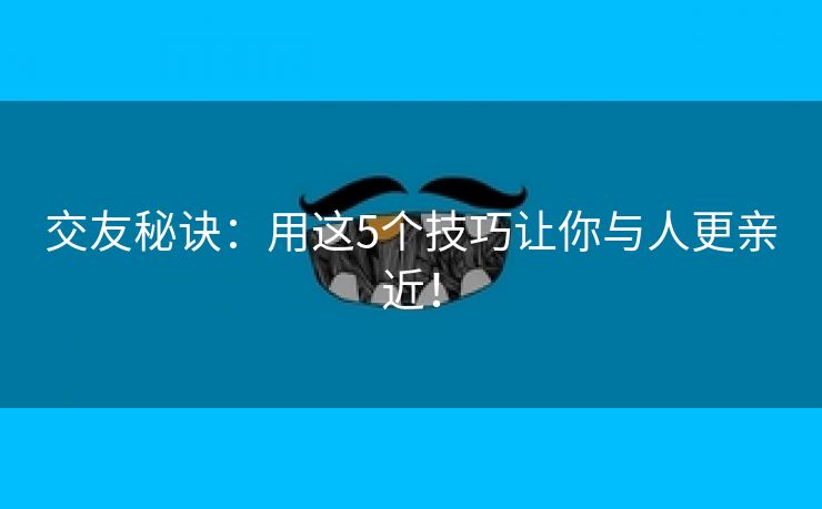 交友秘诀：用这5个技巧让你与人更亲近！