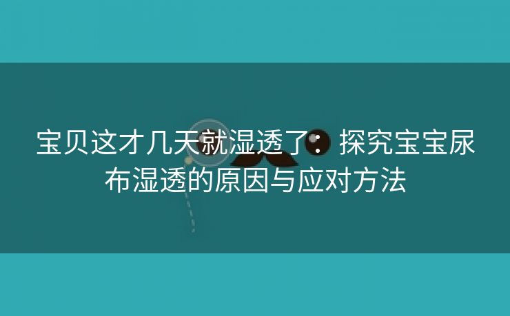 宝贝这才几天就湿透了：探究宝宝尿布湿透的原因与应对方法