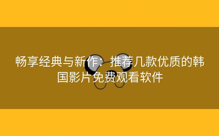 畅享经典与新作：推荐几款优质的韩国影片免费观看软件