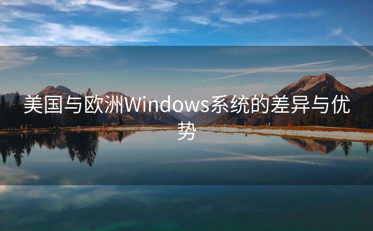 美国与欧洲Windows系统的差异与优势