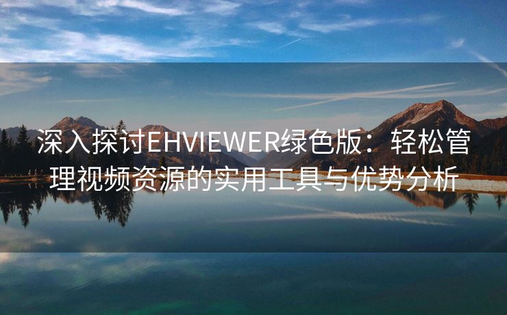 深入探讨EHVIEWER绿色版：轻松管理视频资源的实用工具与优势分析