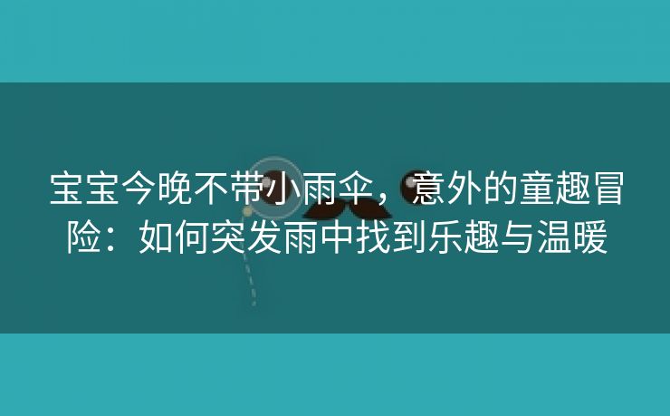 宝宝今晚不带小雨伞，意外的童趣冒险：如何突发雨中找到乐趣与温暖