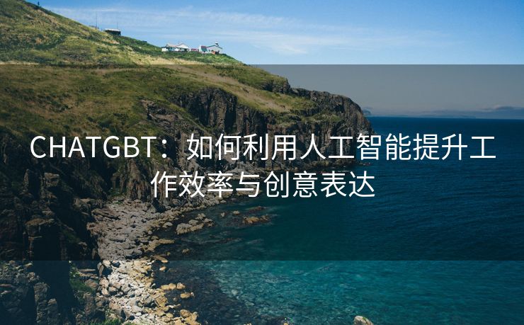 CHATGBT：如何利用人工智能提升工作效率与创意表达