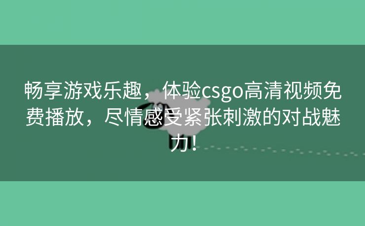 畅享游戏乐趣，体验csgo高清视频免费播放，尽情感受紧张刺激的对战魅力！