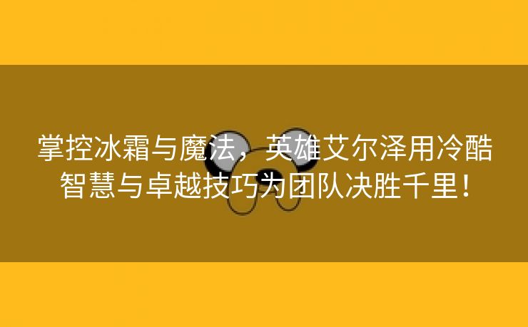 掌控冰霜与魔法，英雄艾尔泽用冷酷智慧与卓越技巧为团队决胜千里！