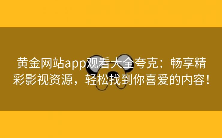 黄金网站app观看大全夸克：畅享精彩影视资源，轻松找到你喜爱的内容！