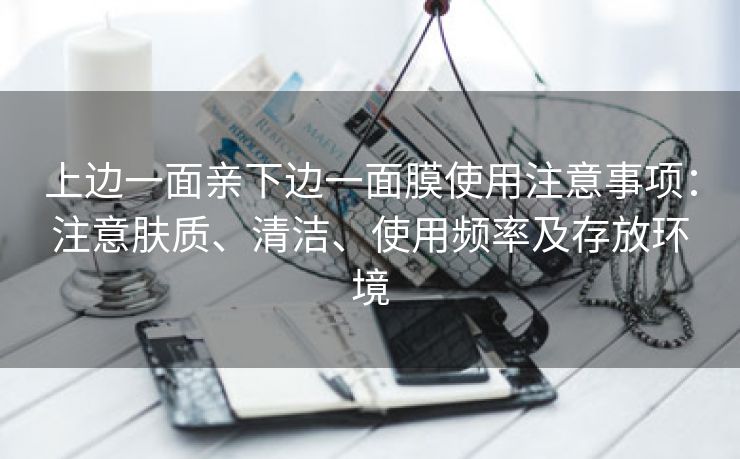 上边一面亲下边一面膜使用注意事项：注意肤质、清洁、使用频率及存放环境