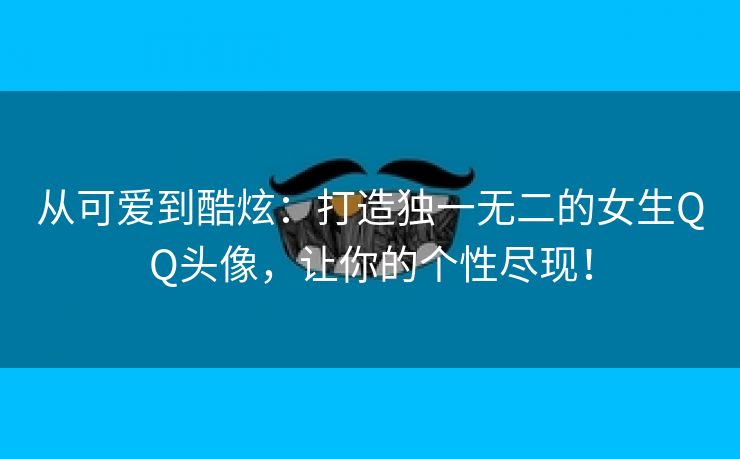 从可爱到酷炫：打造独一无二的女生QQ头像，让你的个性尽现！