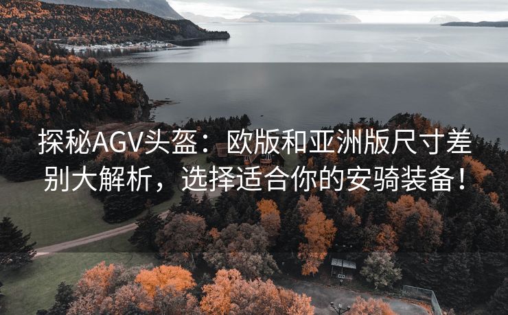 探秘AGV头盔：欧版和亚洲版尺寸差别大解析，选择适合你的安骑装备！