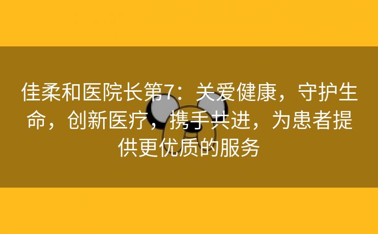 佳柔和医院长第7：关爱健康，守护生命，创新医疗，携手共进，为患者提供更优质的服务