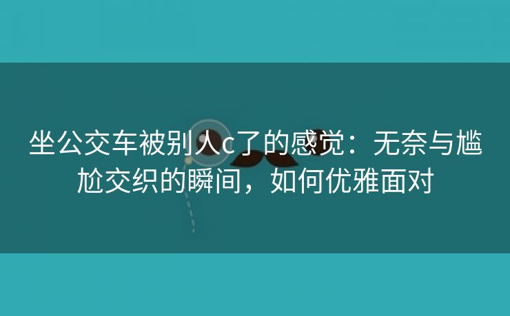 坐公交车被别人c了的感觉：无奈与尴尬交织的瞬间，如何优雅面对