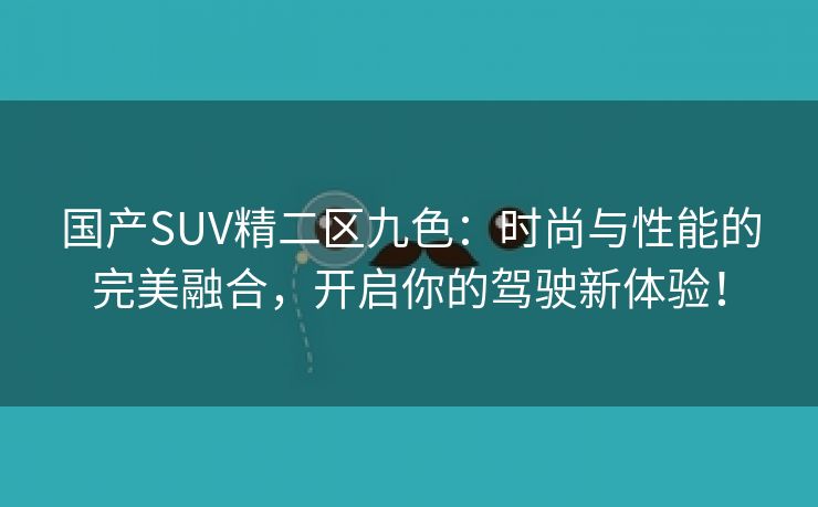 国产SUV精二区九色：时尚与性能的完美融合，开启你的驾驶新体验！