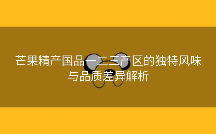 芒果精产国品一二三产区的独特风味与品质差异解析