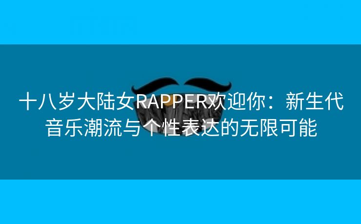 十八岁大陆女RAPPER欢迎你：新生代音乐潮流与个性表达的无限可能