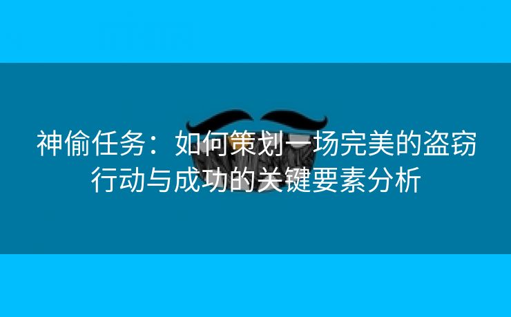 神偷任务：如何策划一场完美的盗窃行动与成功的关键要素分析