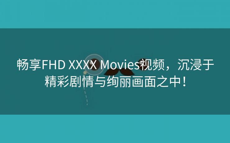 畅享FHD XXXX Movies视频，沉浸于精彩剧情与绚丽画面之中！