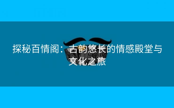 探秘百情阁：古韵悠长的情感殿堂与文化之旅