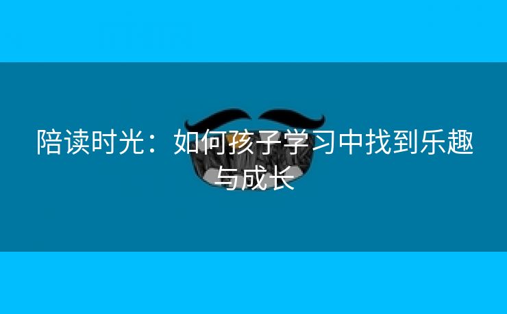 陪读时光：如何孩子学习中找到乐趣与成长